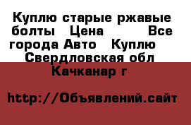 Куплю старые ржавые болты › Цена ­ 149 - Все города Авто » Куплю   . Свердловская обл.,Качканар г.